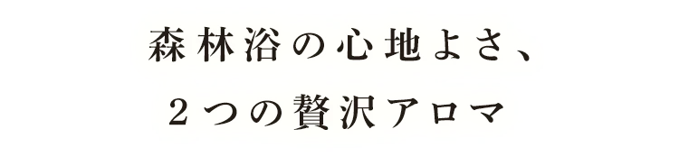森林浴の心地よさ、2つの贅沢アロマ