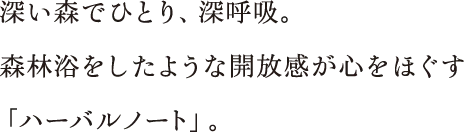 深い森でひとり、深呼吸。森林浴をしたような開放感が心をほぐす「ハーバルノート」。