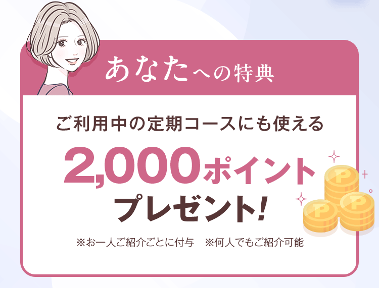 あなたへの特典 ご利用中の定期コースにも使える 2,000ポイントプレゼント！