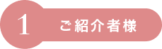 1：ご紹介者様