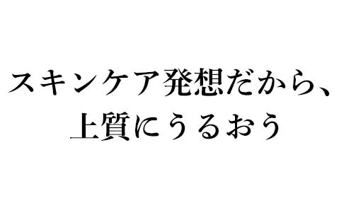 スキンケア発想だから、上質にうるおう