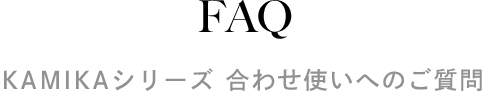 FAQ カミカシリーズ 合わせ使いへのご質問