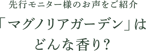 先行モニター様のお声をご紹介「マグノリアガーデン」はどんな香り？