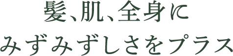 髪、肌、全身に瑞々しさをプラス