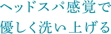 ヘッドスパ感覚で優しく洗い上げる