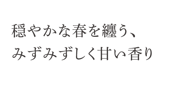 穏やかな春を纏う、
みずみずしく甘い香り