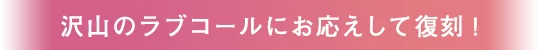 沢山のラブコールにお応えして復刻！