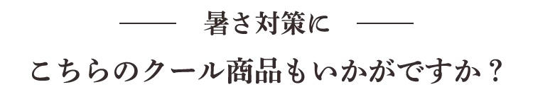 暑さ対策にこちらのクール商品もいかがですか？