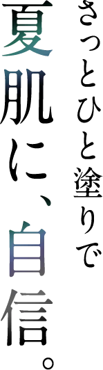 さっとひと塗りで夏肌に、自信。
