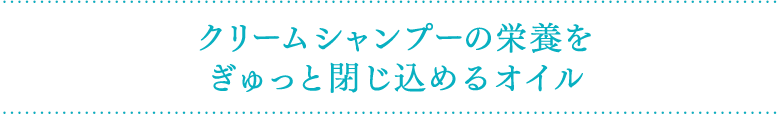 クリームシャンプーの栄養をぎゅっと閉じ込めるオイル