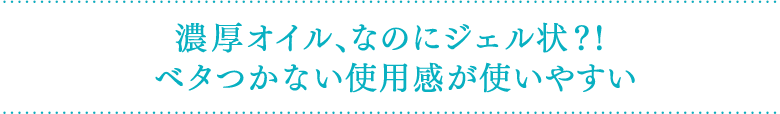 濃厚オイル、なのにジェル状？！ベタつかない使用感が使いやすい