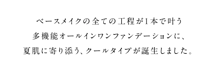 ベースメイクの全ての工程が1本で叶う多機能オールインワンファンデーションに、夏肌に寄り添う、クールタイプが誕生しました。