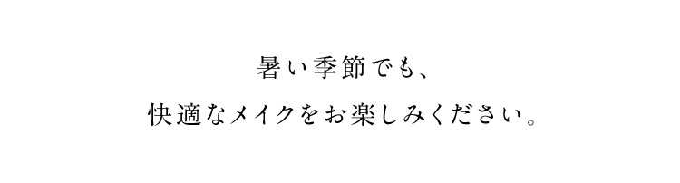 暑い季節でも、快適なメイクをお楽しみください。