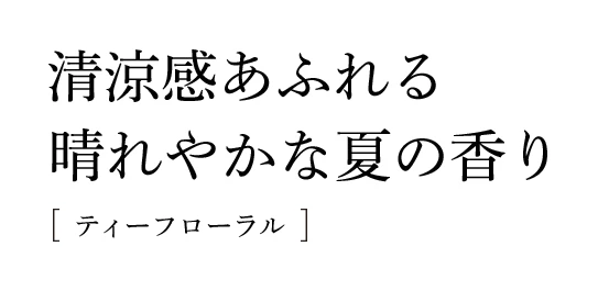 清涼感あふれる晴れやかな夏の香り　ティーフローラル