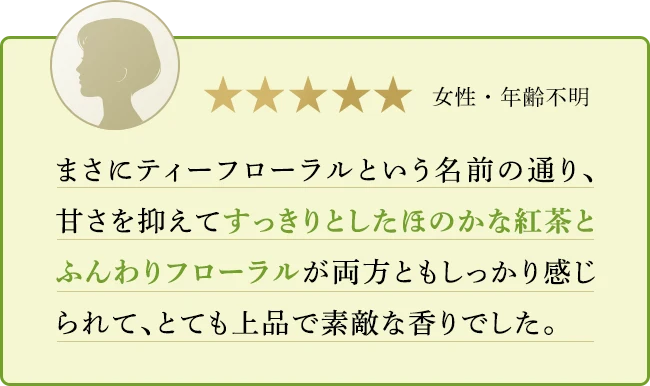 まさにティーフローラルという名前の通り、甘さを抑えてすっきりとしたほのかな紅茶とふんわりフローラルが両方ともしっかり感じられて、とても上品で素敵な香りでした。