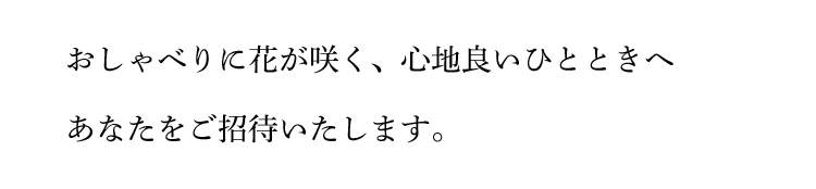 おしゃべりに花が咲く、心地良いひとときへあなたをご招待いたします。