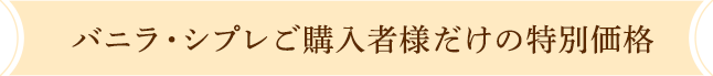 バニラ・シプレご購入者様だけの特別価格