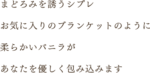 まどろみを誘うシプレ　お気に入りのブランケットのように　柔らかいバニラが　あなたを優しく包み込みます