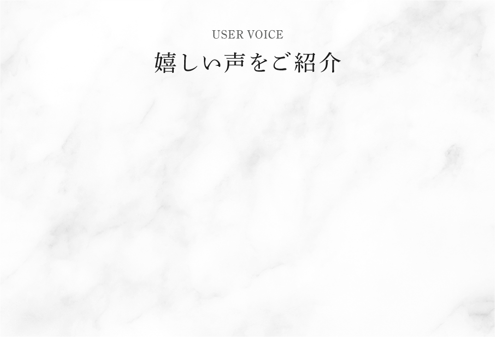 USER VOICE 嬉しい声をご紹介