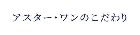 アスター・ワンのこだわり